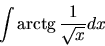 \begin{displaymath}\int {\mbox{arctg}}\,\frac{1}{\sqrt{x}} dx\end{displaymath}